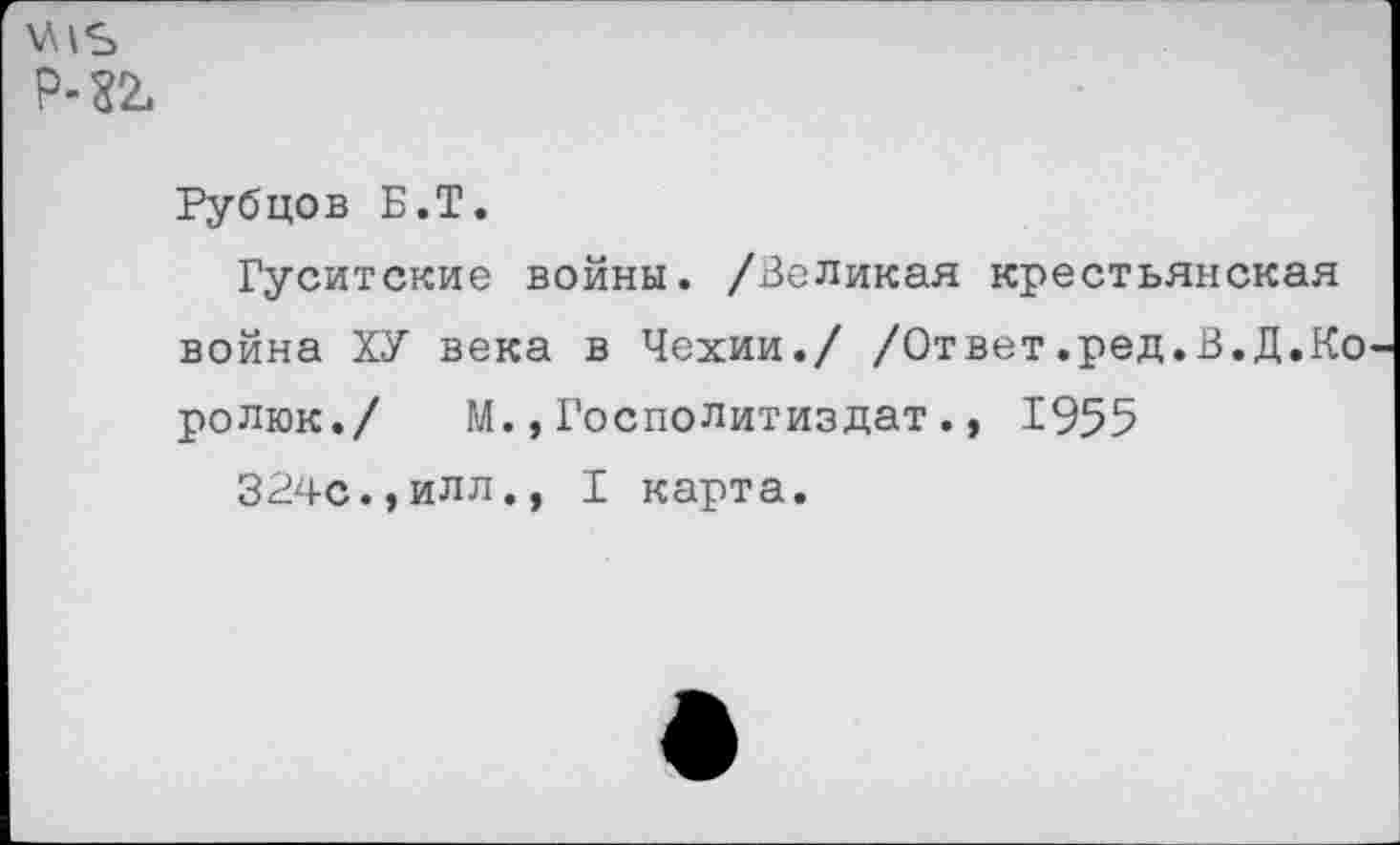 ﻿\л^ Р-32.
Рубцов Б.Т.
Гуситские войны. /Великая крестьянская война ХУ века в Чехии./ /Ответ.ред.В.Д.Ко ролюк./ М.,Госполитиздат., 1955
324с.,илл., I карта.